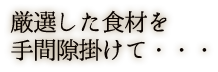 厳選した食材を手間ひまかけて